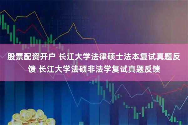 股票配资开户 长江大学法律硕士法本复试真题反馈 长江大学法硕非法学复试真题反馈