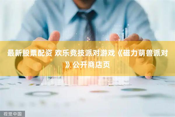 最新股票配资 欢乐竞技派对游戏《磁力萌兽派对》公开商店页