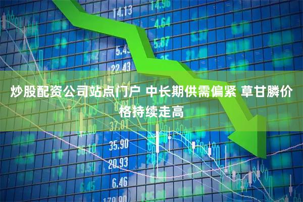 炒股配资公司站点门户 中长期供需偏紧 草甘膦价格持续走高