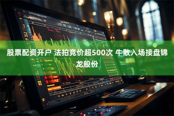 股票配资开户 法拍竞价超500次 牛散入场接盘锦龙股份