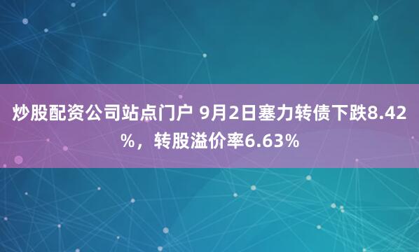 炒股配资公司站点门户 9月2日塞力转债下跌8.42%，转股溢价率6.63%