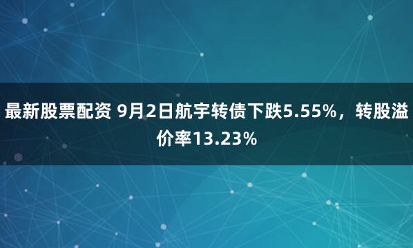最新股票配资 9月2日航宇转债下跌5.55%，转股溢价率13.23%