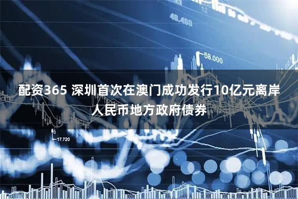 配资365 深圳首次在澳门成功发行10亿元离岸人民币地方政府债券