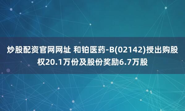 炒股配资官网网址 和铂医药-B(02142)授出购股权20.1万份及股份奖励6.7万股