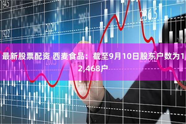最新股票配资 西麦食品：截至9月10日股东户数为12,468户