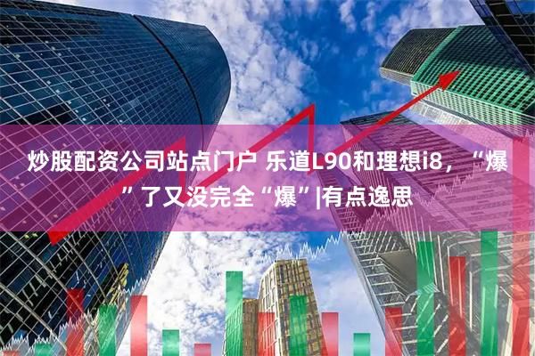 炒股配资公司站点门户 乐道L90和理想i8，“爆”了又没完全“爆”|有点逸思