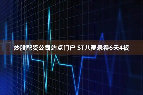 炒股配资公司站点门户 ST八菱录得6天4板
