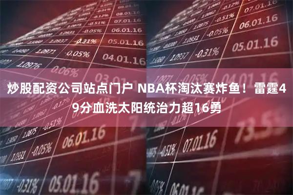 炒股配资公司站点门户 NBA杯淘汰赛炸鱼！雷霆49分血洗太阳统治力超16勇