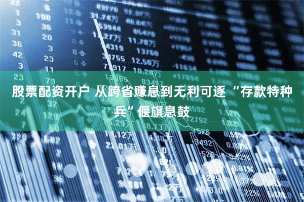 股票配资开户 从跨省赚息到无利可逐 “存款特种兵”偃旗息鼓