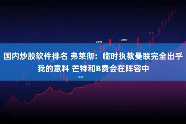 国内炒股软件排名 弗莱彻：临时执教曼联完全出乎我的意料 芒特和B费会在阵容中