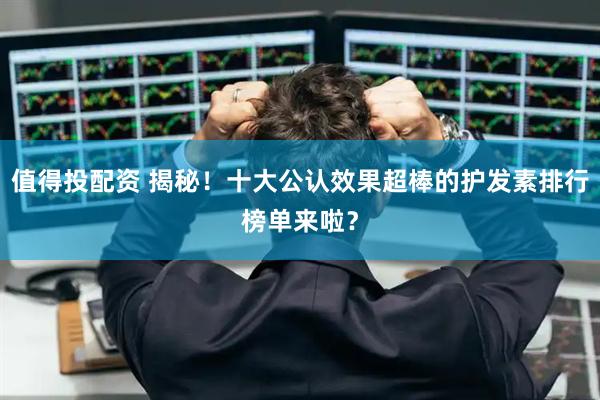 值得投配资 揭秘！十大公认效果超棒的护发素排行榜单来啦？