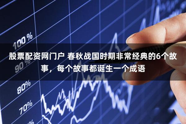股票配资网门户 春秋战国时期非常经典的6个故事，每个故事都诞生一个成语